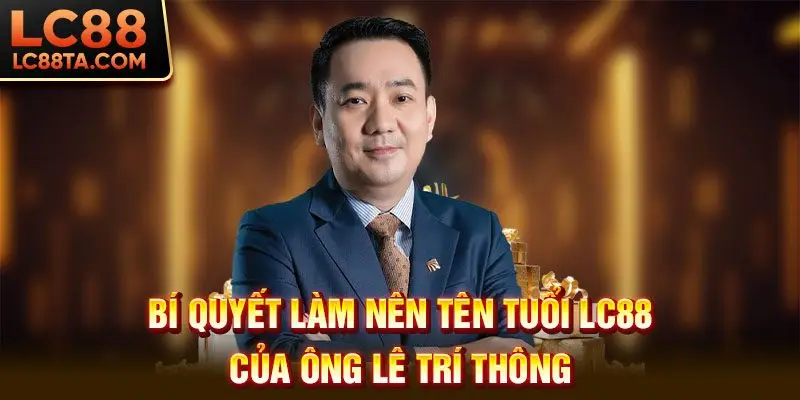 Bí quyết làm nên tên tuổi LC88 của ông Lê Trí Thông