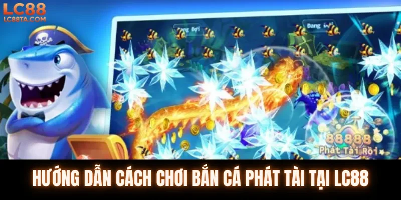 Hướng dẫn cách chơi bắn cá phát tài tại LC88