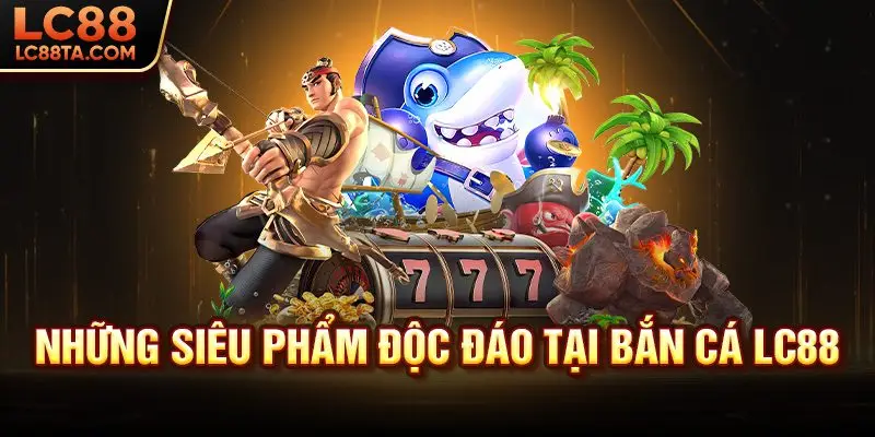 Những siêu phẩm độc đáo tại bắn cá LC88